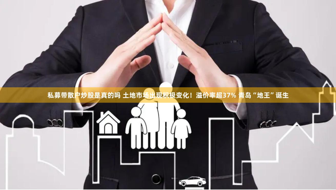 私募带散户炒股是真的吗 土地市场出现积极变化！溢价率超37% 青岛“地王”诞生