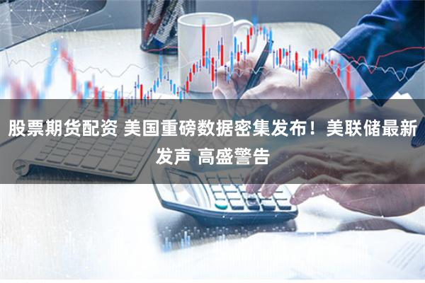 股票期货配资 美国重磅数据密集发布！美联储最新发声 高盛警告