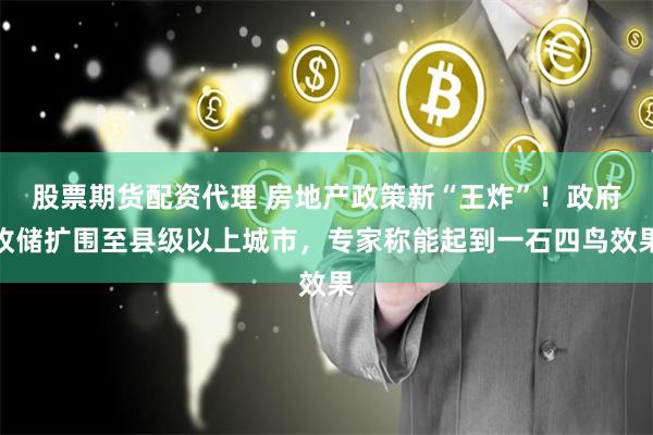 股票期货配资代理 房地产政策新“王炸”！政府收储扩围至县级以上城市，专家称能起到一石四鸟效果