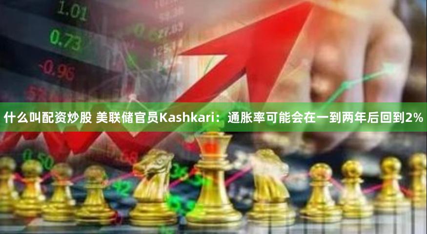 什么叫配资炒股 美联储官员Kashkari：通胀率可能会在一到两年后回到2%