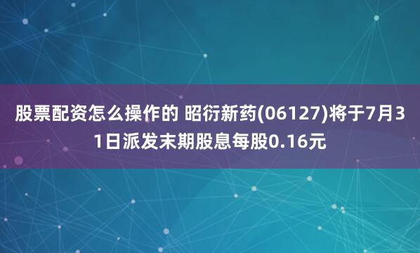 股票配资怎么操作的 昭衍新药(06127)将于7月31日派发末期股息每股0.16元