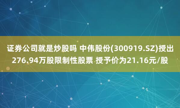 证券公司就是炒股吗 中伟股份(300919.SZ)授出276.94万股限制性股票 授予价为21.16元/股