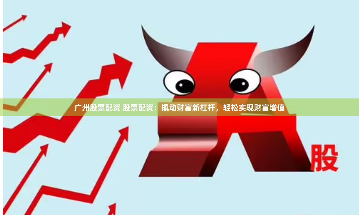 广州股票配资 股票配资：撬动财富新杠杆，轻松实现财富增值