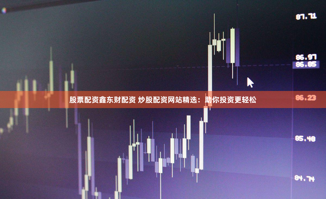 股票配资鑫东财配资 炒股配资网站精选：助你投资更轻松