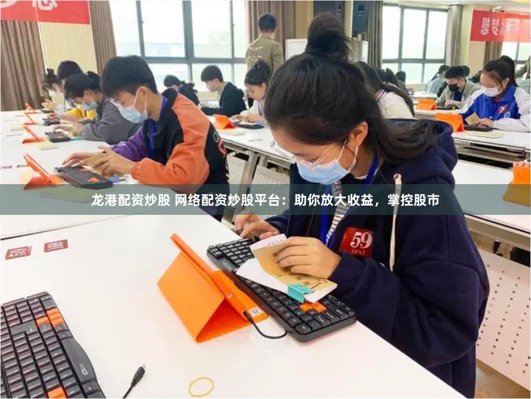 龙港配资炒股 网络配资炒股平台：助你放大收益，掌控股市