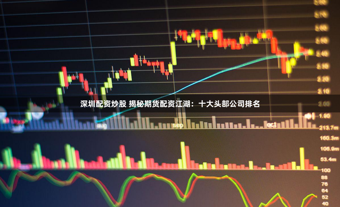 深圳配资炒股 揭秘期货配资江湖：十大头部公司排名