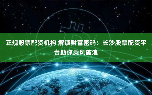 正规股票配资机构 解锁财富密码：长沙股票配资平台助你乘风破浪