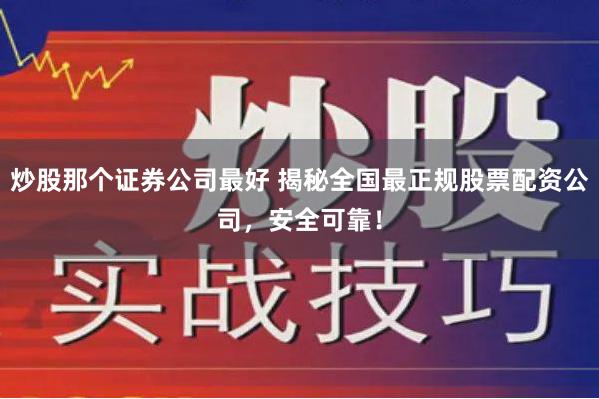 炒股那个证券公司最好 揭秘全国最正规股票配资公司，安全可靠！