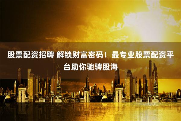 股票配资招聘 解锁财富密码！最专业股票配资平台助你驰骋股海