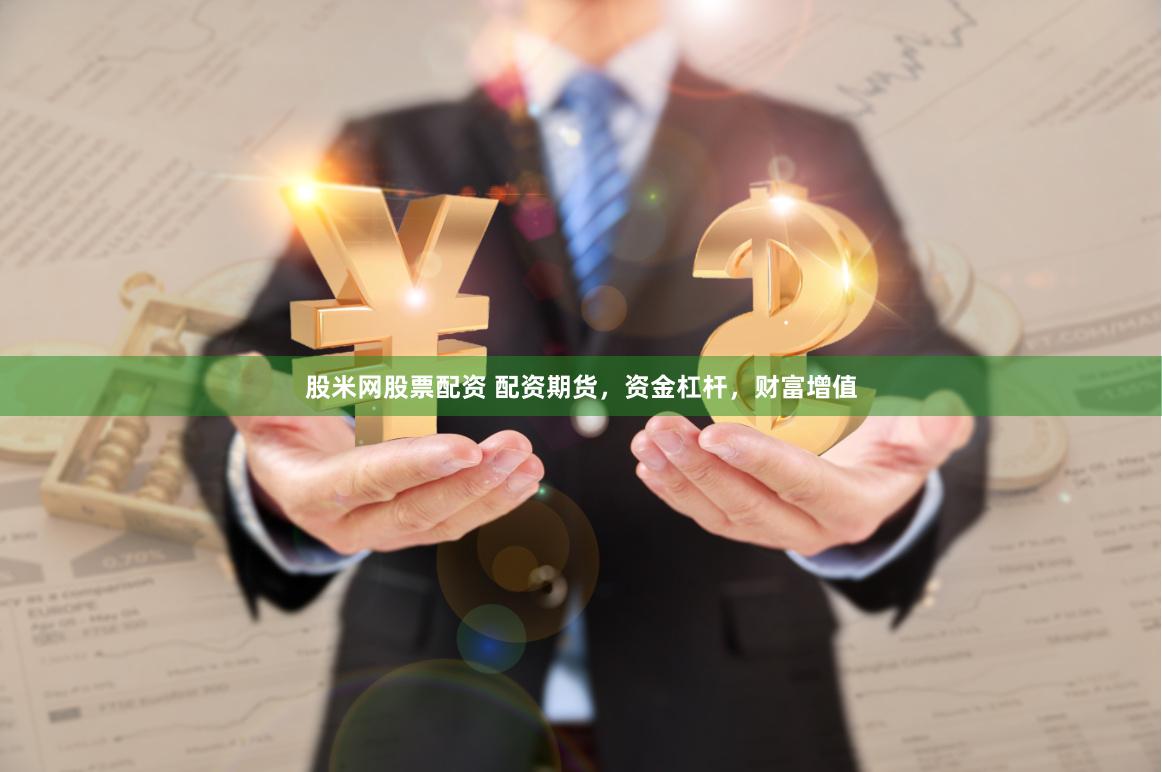 股米网股票配资 配资期货，资金杠杆，财富增值