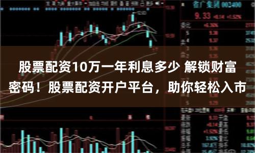 股票配资10万一年利息多少 解锁财富密码！股票配资开户平台，助你轻松入市