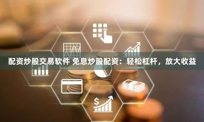 配资炒股交易软件 免息炒股配资：轻松杠杆，放大收益