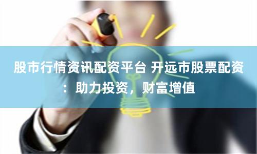 股市行情资讯配资平台 开远市股票配资：助力投资，财富增值