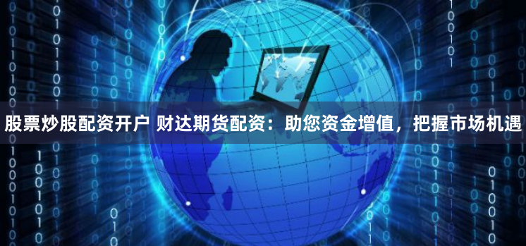 股票炒股配资开户 财达期货配资：助您资金增值，把握市场机遇
