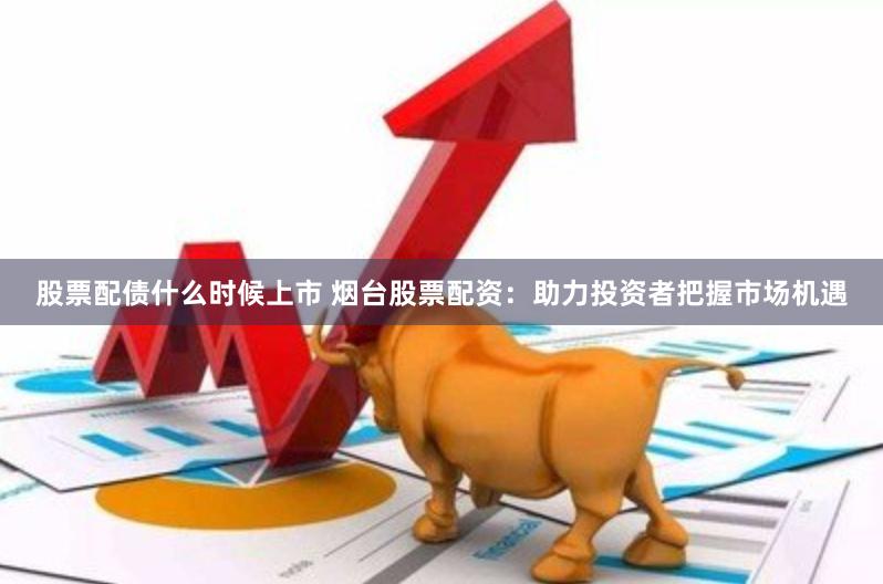 股票配债什么时候上市 烟台股票配资：助力投资者把握市场机遇