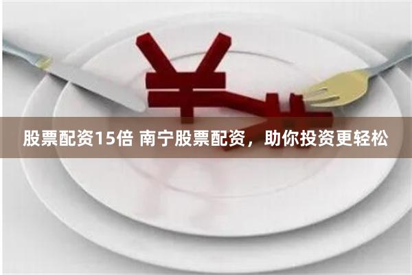 股票配资15倍 南宁股票配资，助你投资更轻松