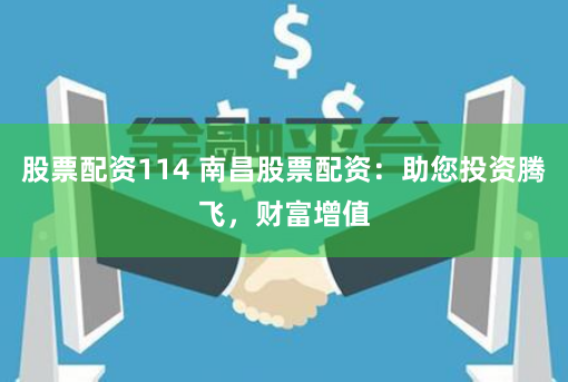股票配资114 南昌股票配资：助您投资腾飞，财富增值