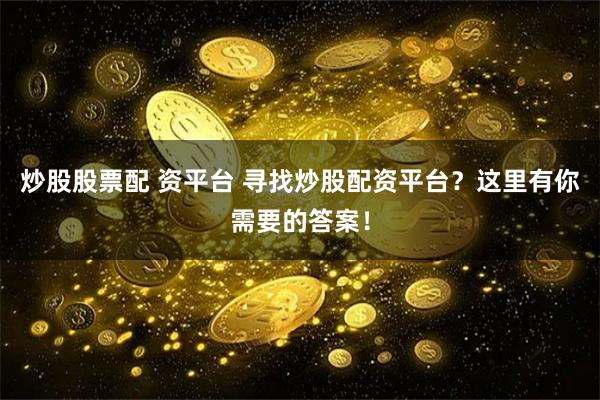 炒股股票配 资平台 寻找炒股配资平台？这里有你需要的答案！