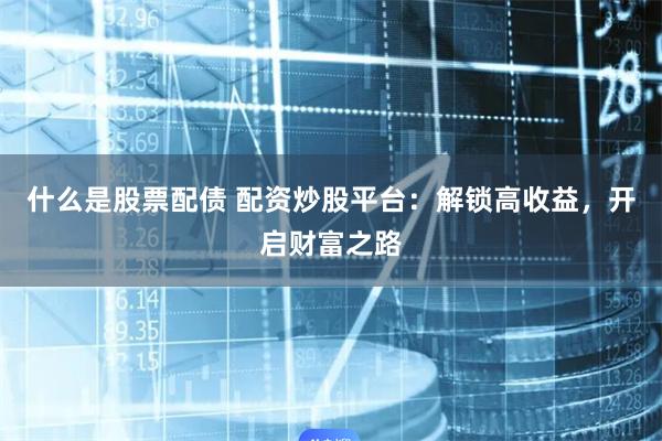 什么是股票配债 配资炒股平台：解锁高收益，开启财富之路
