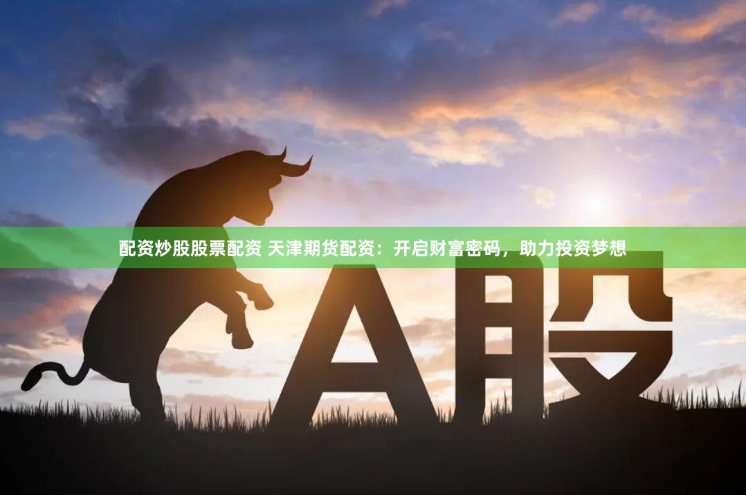 配资炒股股票配资 天津期货配资：开启财富密码，助力投资梦想