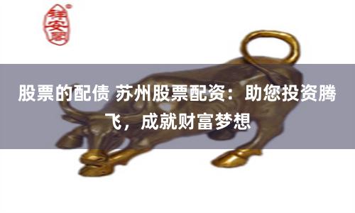 股票的配债 苏州股票配资：助您投资腾飞，成就财富梦想