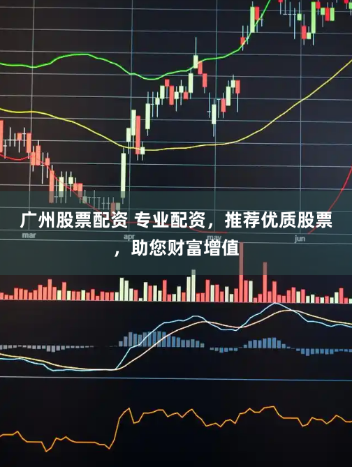 广州股票配资 专业配资，推荐优质股票，助您财富增值