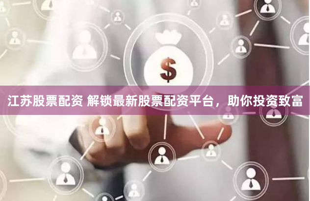江苏股票配资 解锁最新股票配资平台，助你投资致富