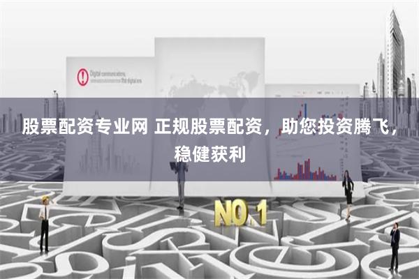 股票配资专业网 正规股票配资，助您投资腾飞，稳健获利