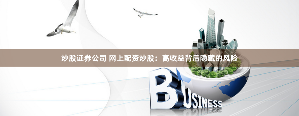 炒股证券公司 网上配资炒股：高收益背后隐藏的风险