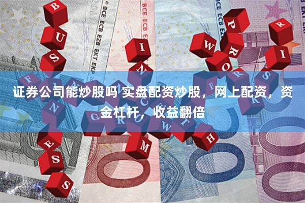 证券公司能炒股吗 实盘配资炒股，网上配资，资金杠杆，收益翻倍