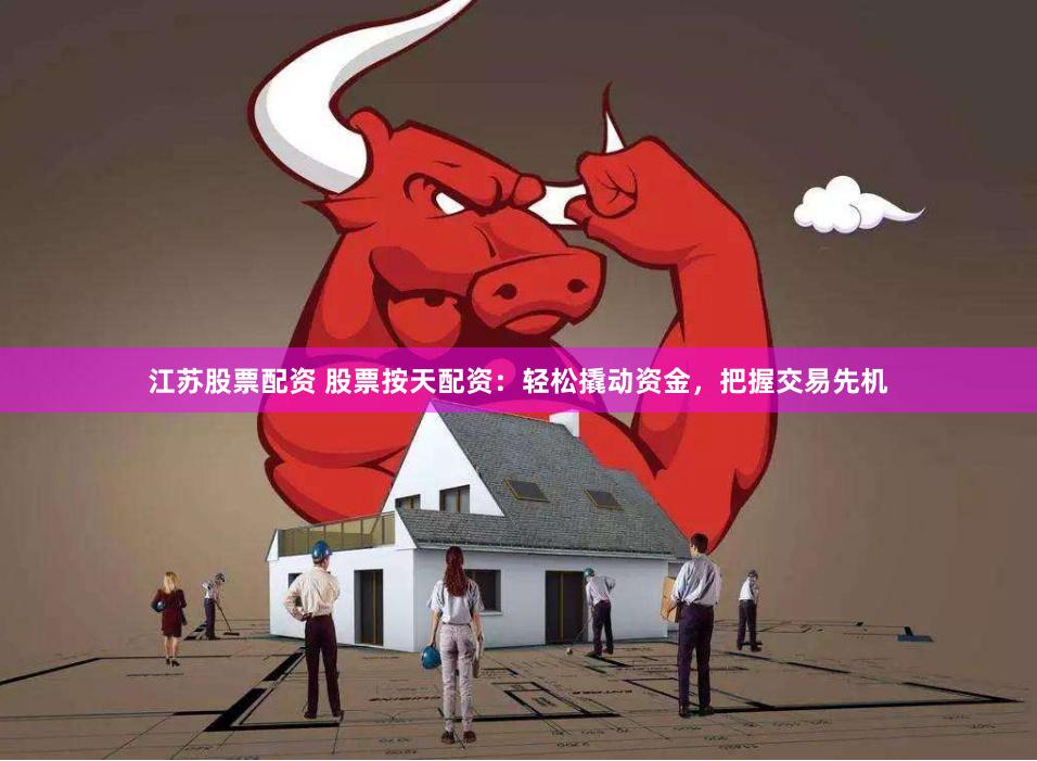 江苏股票配资 股票按天配资：轻松撬动资金，把握交易先机