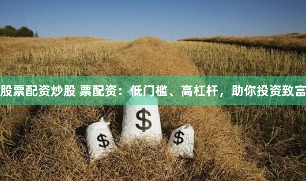 股票配资炒股 票配资：低门槛、高杠杆，助你投资致富