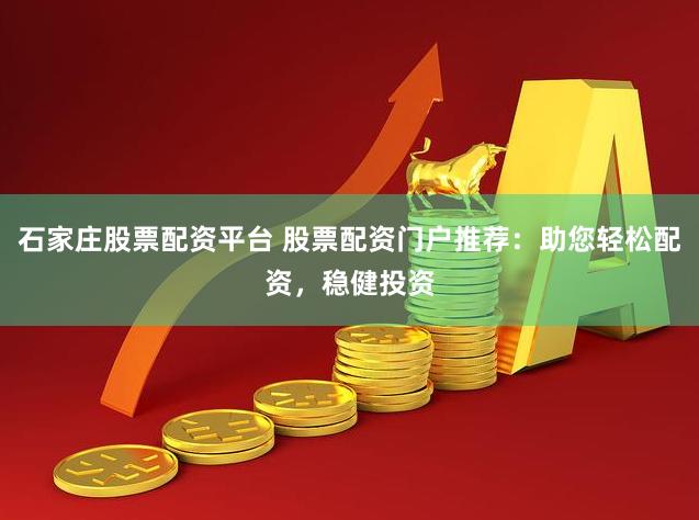 石家庄股票配资平台 股票配资门户推荐：助您轻松配资，稳健投资