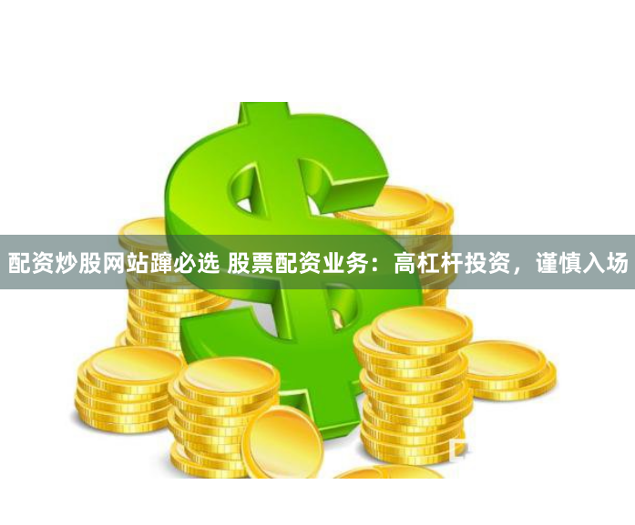 配资炒股网站蹿必选 股票配资业务：高杠杆投资，谨慎入场