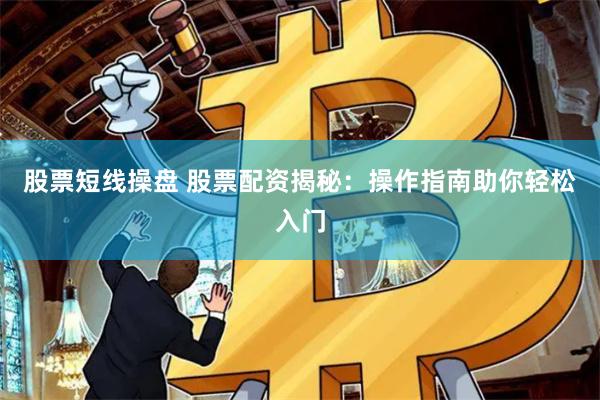 股票短线操盘 股票配资揭秘：操作指南助你轻松入门