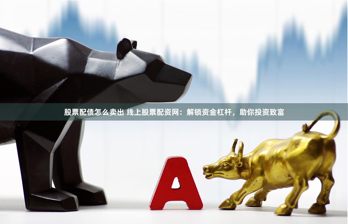 股票配债怎么卖出 线上股票配资网：解锁资金杠杆，助你投资致富