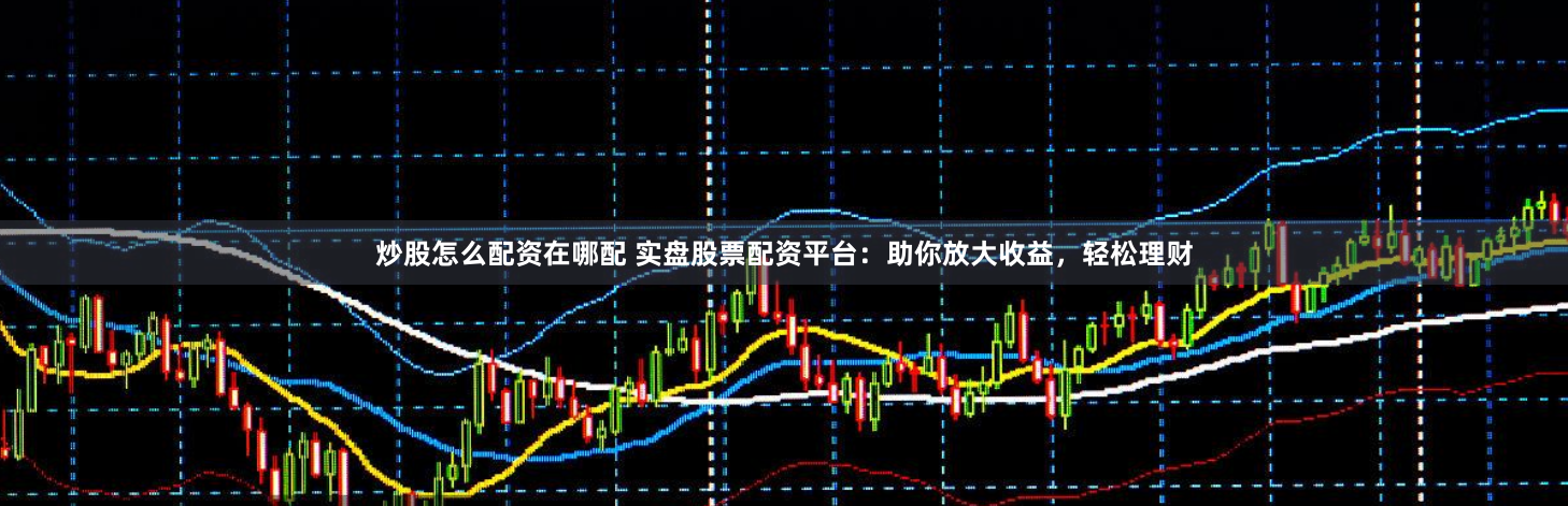 炒股怎么配资在哪配 实盘股票配资平台：助你放大收益，轻松理财