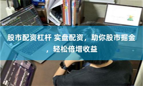 股市配资杠杆 实盘配资，助你股市掘金，轻松倍增收益