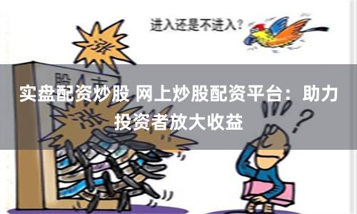 实盘配资炒股 网上炒股配资平台：助力投资者放大收益