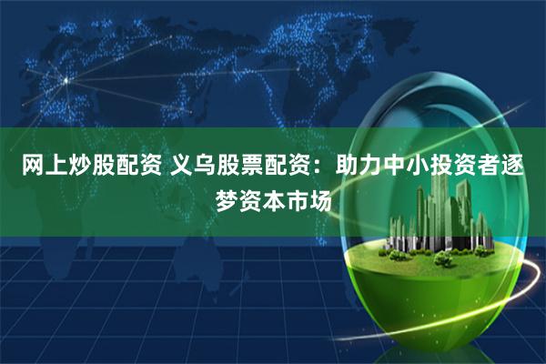 网上炒股配资 义乌股票配资：助力中小投资者逐梦资本市场