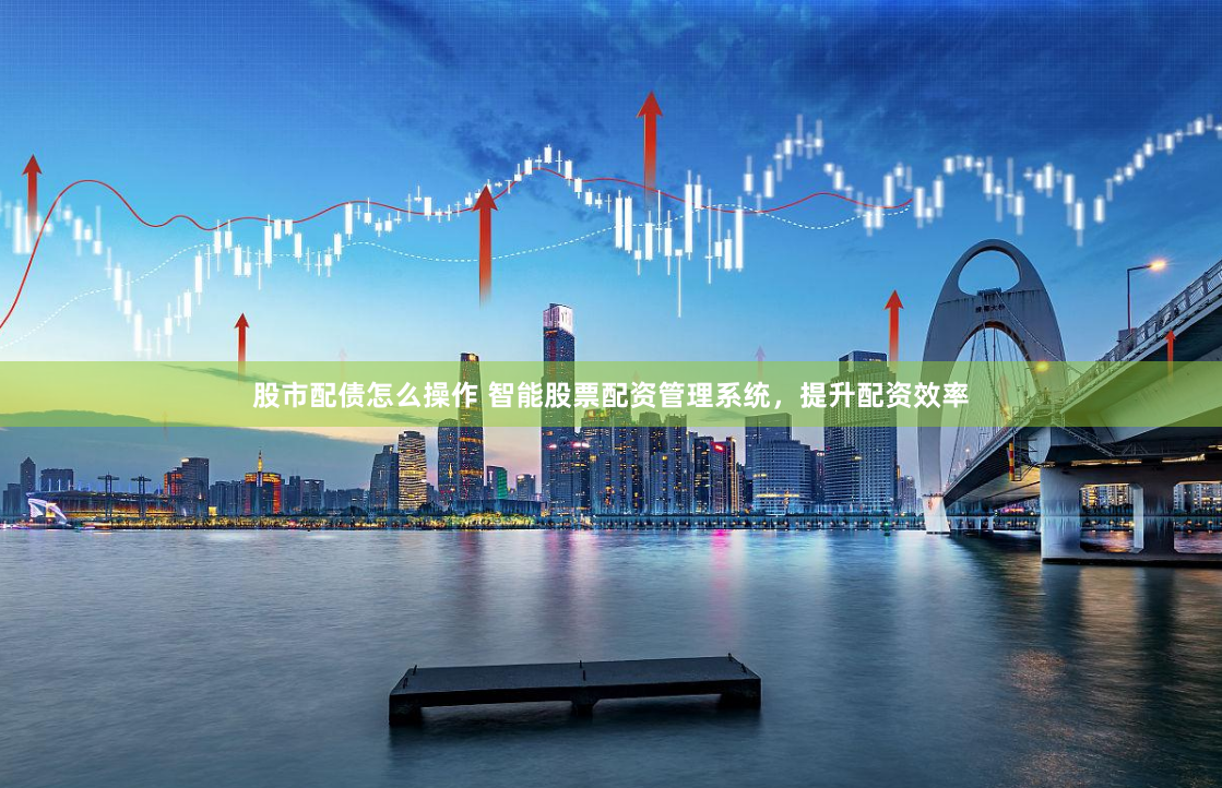 股市配债怎么操作 智能股票配资管理系统，提升配资效率