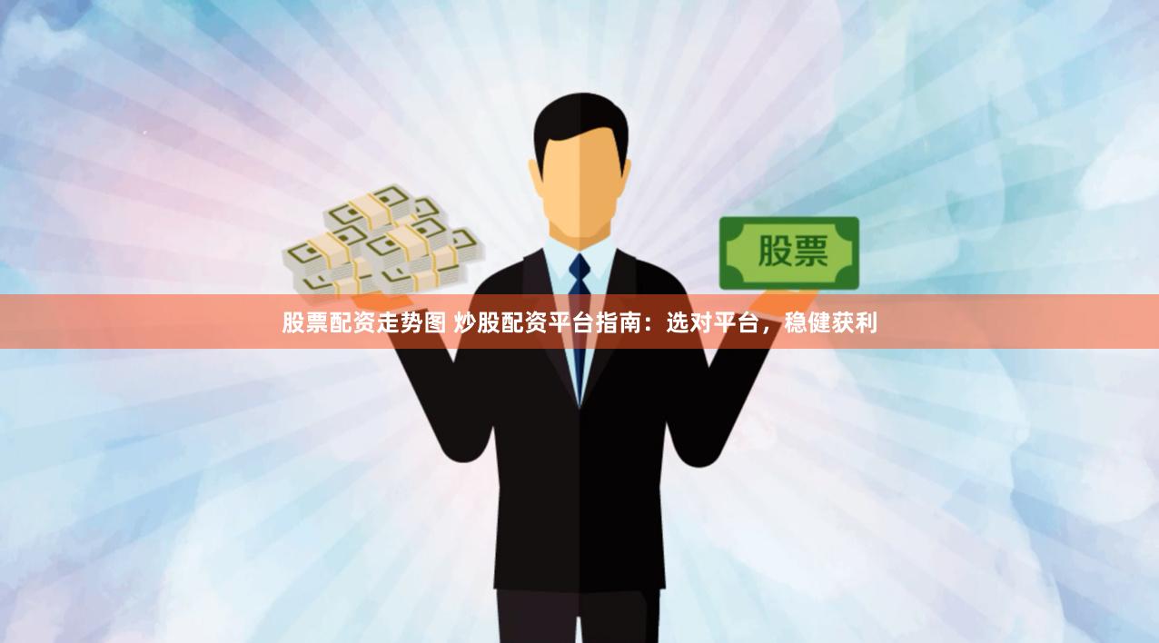 股票配资走势图 炒股配资平台指南：选对平台，稳健获利