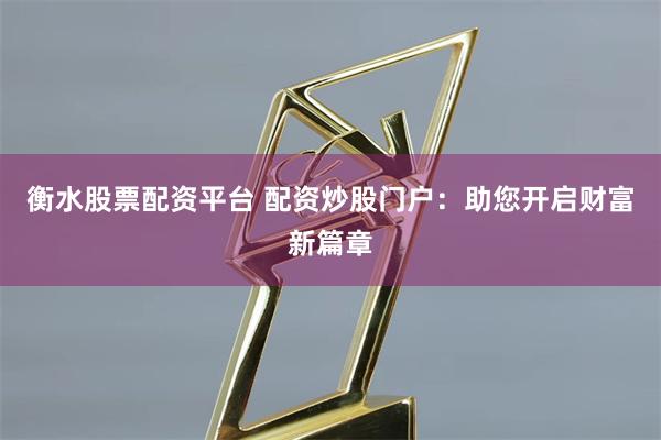 衡水股票配资平台 配资炒股门户：助您开启财富新篇章