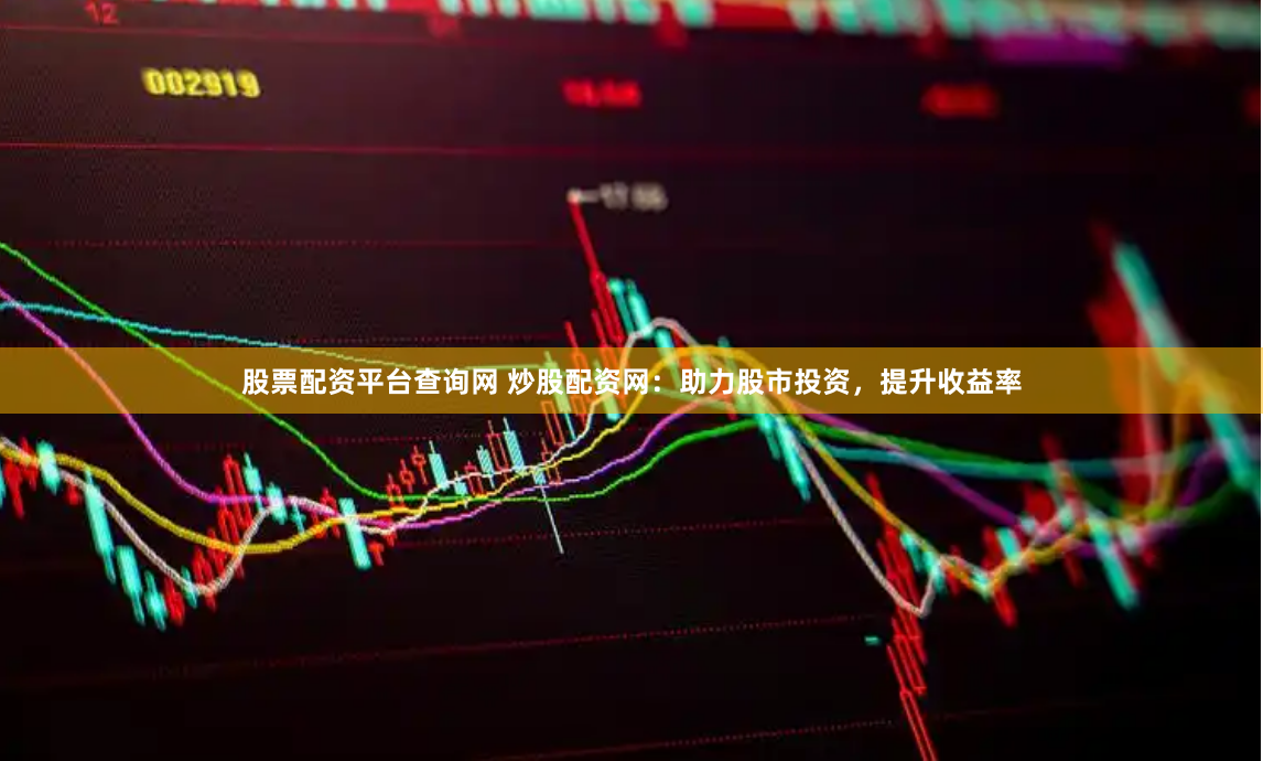 股票配资平台查询网 炒股配资网：助力股市投资，提升收益率