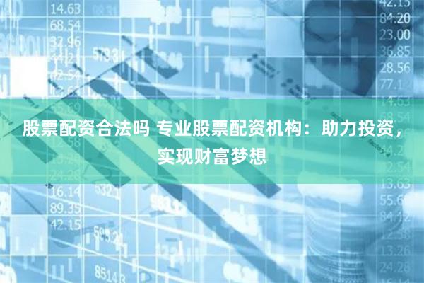 股票配资合法吗 专业股票配资机构：助力投资，实现财富梦想
