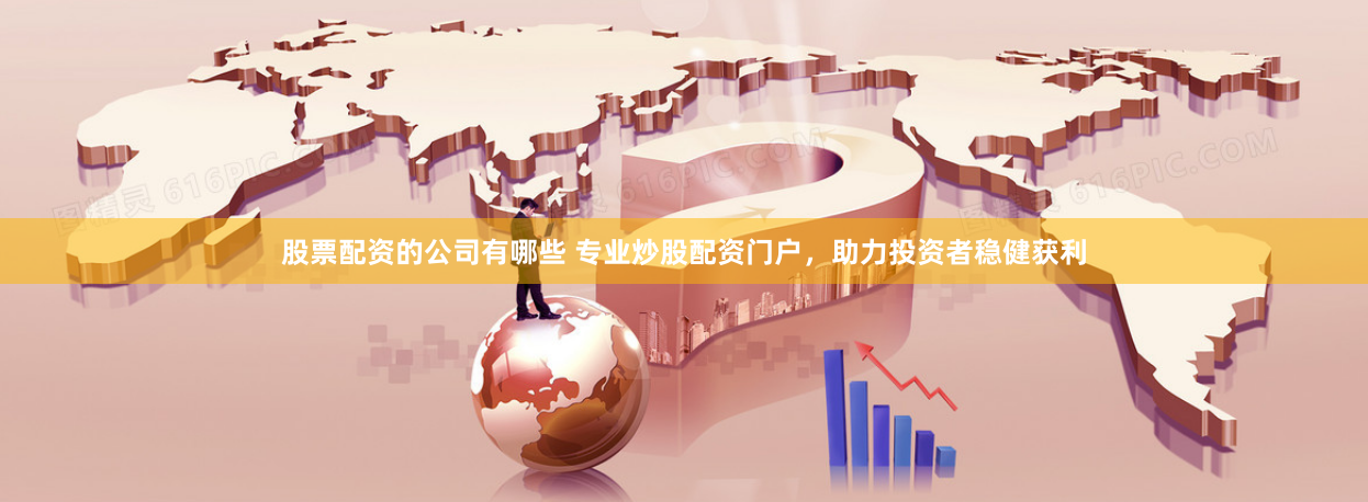 股票配资的公司有哪些 专业炒股配资门户，助力投资者稳健获利