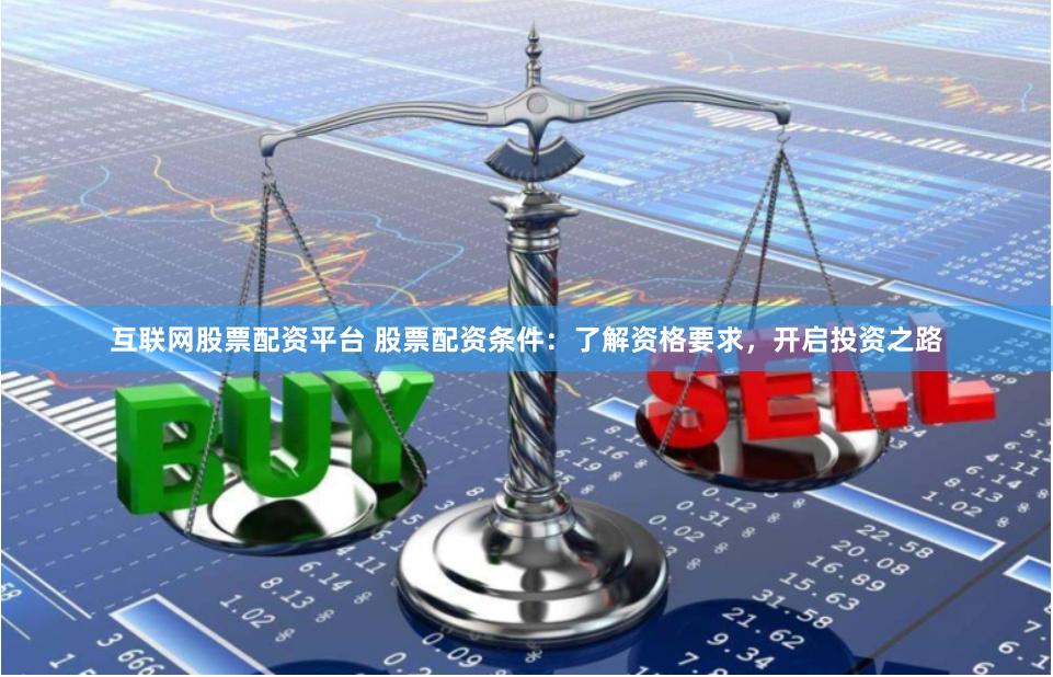 互联网股票配资平台 股票配资条件：了解资格要求，开启投资之路