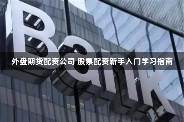 外盘期货配资公司 股票配资新手入门学习指南