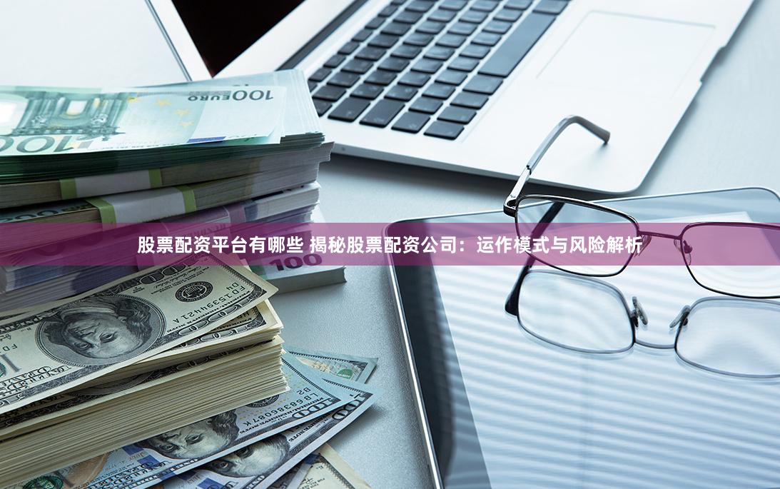 股票配资平台有哪些 揭秘股票配资公司：运作模式与风险解析