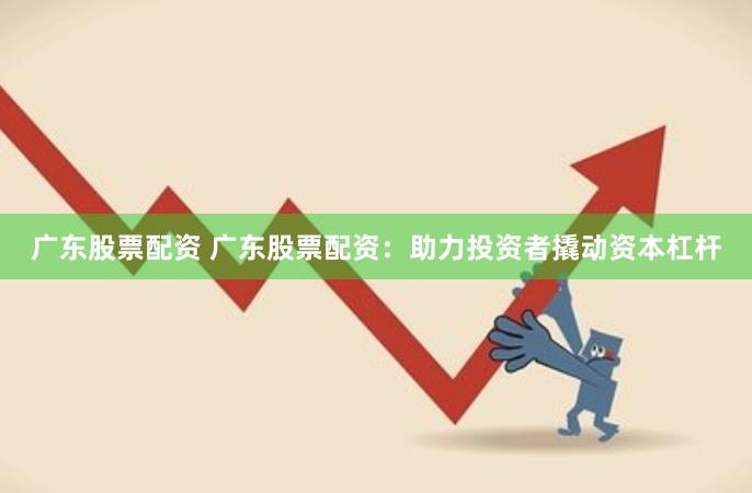广东股票配资 广东股票配资：助力投资者撬动资本杠杆
